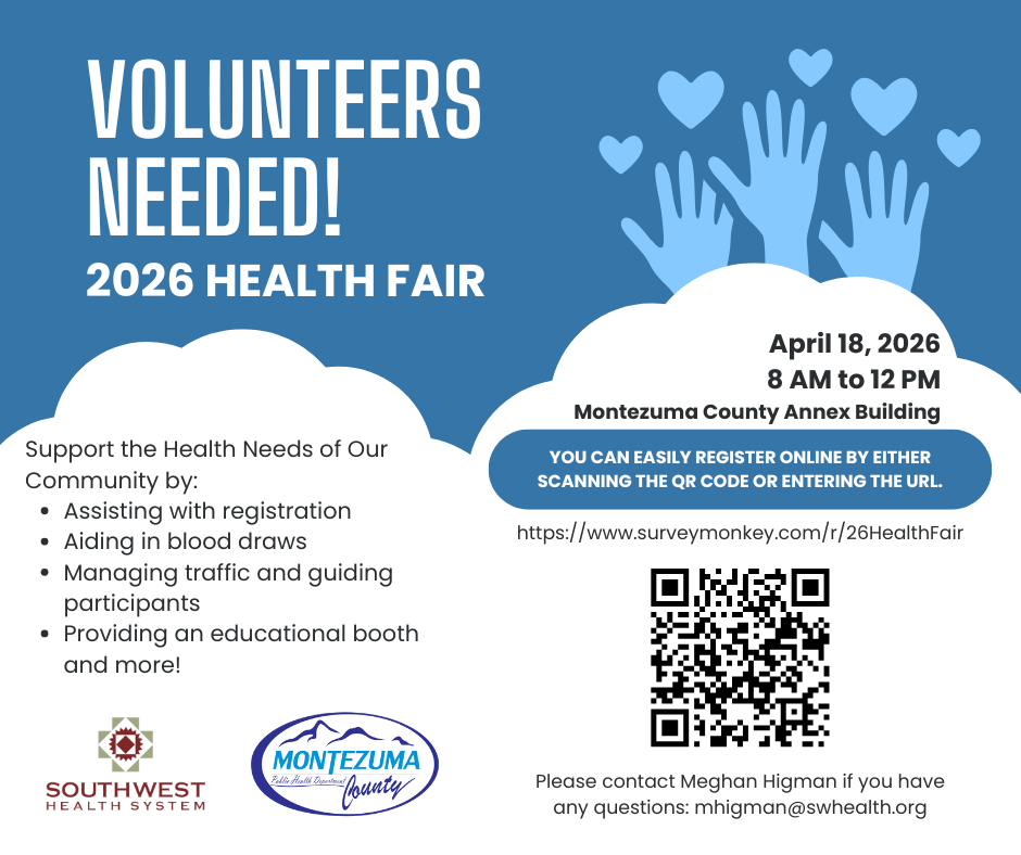 VOLUNTEERS NEEDED! 2026 HEALTH FAIR Support the Health Needs of Our Community by: • Assisting with registration • Aiding in blood draws • Managing traffic and guiding participants • Providing an educational booth and more! April 18, 2026 8 AM to 12 PM Montezuma County Annex Building You can easily register online by either scanning the QR code or entering the URL: https://www.surveymonkey.com/r/26HealthFair (surveymonkey.com in Bing) Please contact Meghan Higman if you have any questions: 📧 mhigman@swhealth.org Logos: • Southwest Health System • Montezuma County Public Health Department Let me know if you'd like this formatted for email, social media, or a WordPress post!